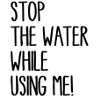 Stop The Water While Using Me!